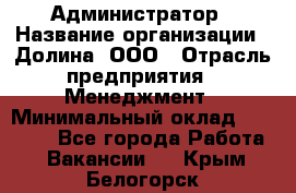 Администратор › Название организации ­ Долина, ООО › Отрасль предприятия ­ Менеджмент › Минимальный оклад ­ 20 000 - Все города Работа » Вакансии   . Крым,Белогорск